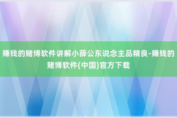 赚钱的赌博软件讲解小薛公东说念主品精良-赚钱的赌博软件(中国)官方下载