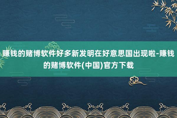 赚钱的赌博软件好多新发明在好意思国出现啦-赚钱的赌博软件(中国)官方下载