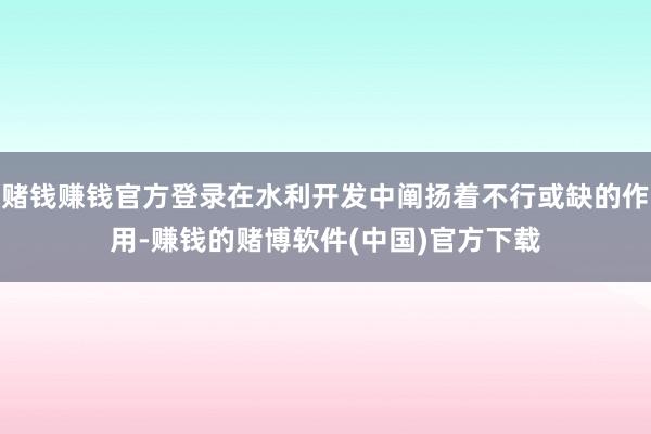 赌钱赚钱官方登录在水利开发中阐扬着不行或缺的作用-赚钱的赌博软件(中国)官方下载