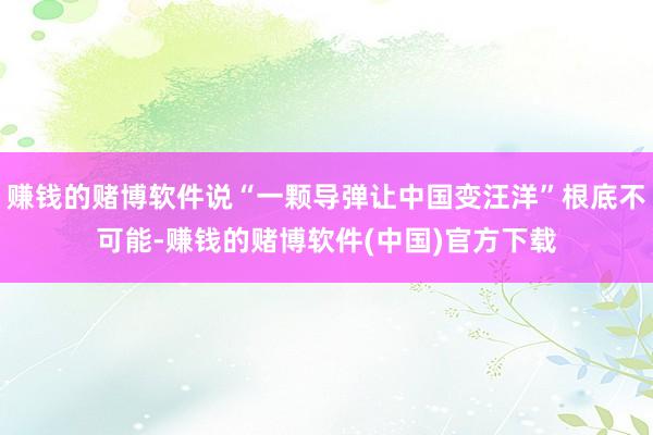 赚钱的赌博软件说“一颗导弹让中国变汪洋”根底不可能-赚钱的赌博软件(中国)官方下载