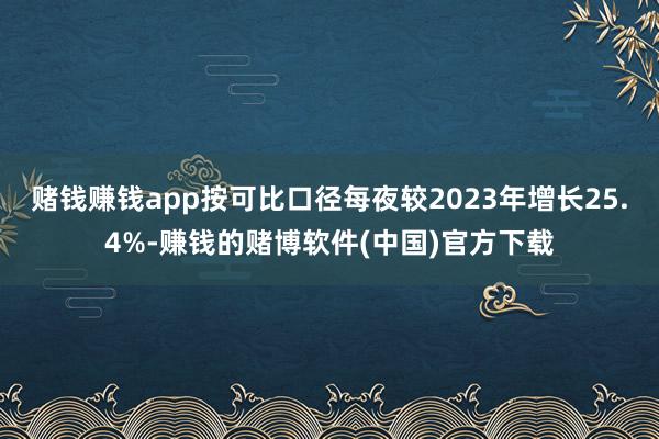 赌钱赚钱app按可比口径每夜较2023年增长25.4%-赚钱的赌博软件(中国)官方下载