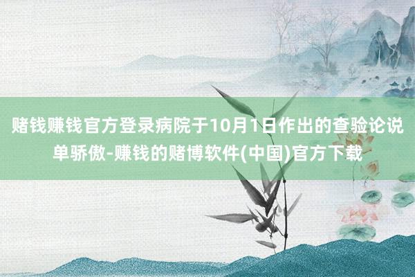 赌钱赚钱官方登录病院于10月1日作出的查验论说单骄傲-赚钱的赌博软件(中国)官方下载