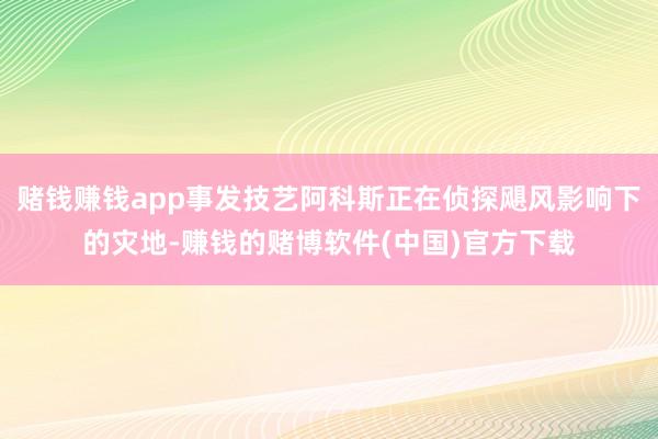 赌钱赚钱app事发技艺阿科斯正在侦探飓风影响下的灾地-赚钱的赌博软件(中国)官方下载