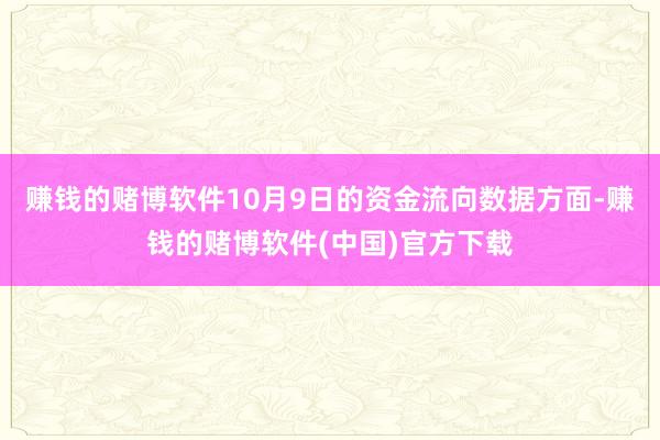 赚钱的赌博软件10月9日的资金流向数据方面-赚钱的赌博软件(中国)官方下载