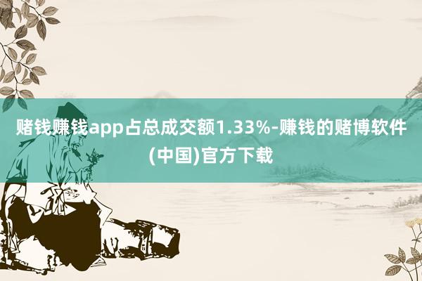 赌钱赚钱app占总成交额1.33%-赚钱的赌博软件(中国)官方下载