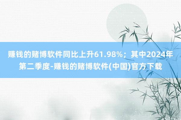 赚钱的赌博软件同比上升61.98%；其中2024年第二季度-赚钱的赌博软件(中国)官方下载