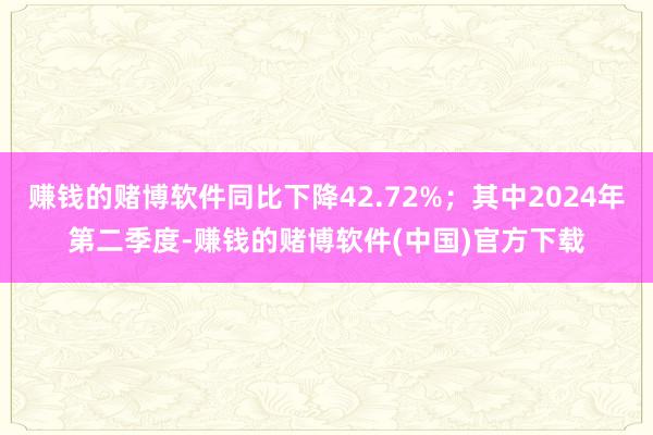 赚钱的赌博软件同比下降42.72%；其中2024年第二季度-赚钱的赌博软件(中国)官方下载