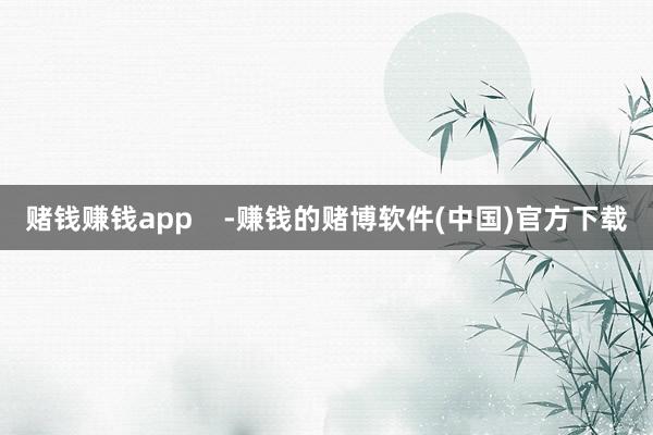 赌钱赚钱app    -赚钱的赌博软件(中国)官方下载