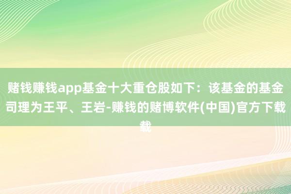 赌钱赚钱app基金十大重仓股如下：该基金的基金司理为王平、王岩-赚钱的赌博软件(中国)官方下载