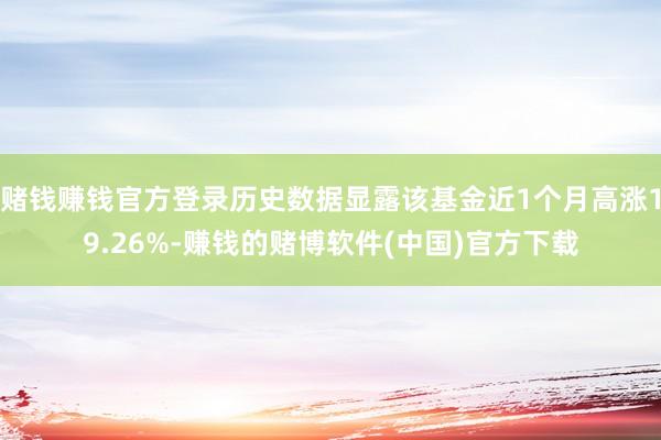 赌钱赚钱官方登录历史数据显露该基金近1个月高涨19.26%-赚钱的赌博软件(中国)官方下载