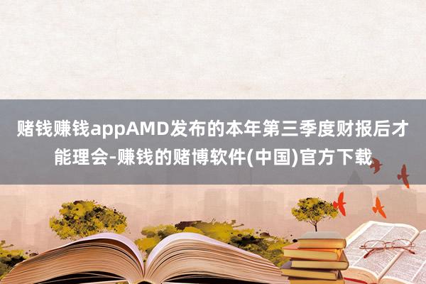 赌钱赚钱appAMD发布的本年第三季度财报后才能理会-赚钱的赌博软件(中国)官方下载