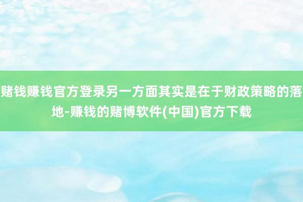 赌钱赚钱官方登录另一方面其实是在于财政策略的落地-赚钱的赌博软件(中国)官方下载