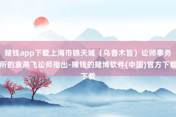 赌钱app下载上海市锦天城（乌鲁木皆）讼师事务所的袁燕飞讼师指出-赚钱的赌博软件(中国)官方下载