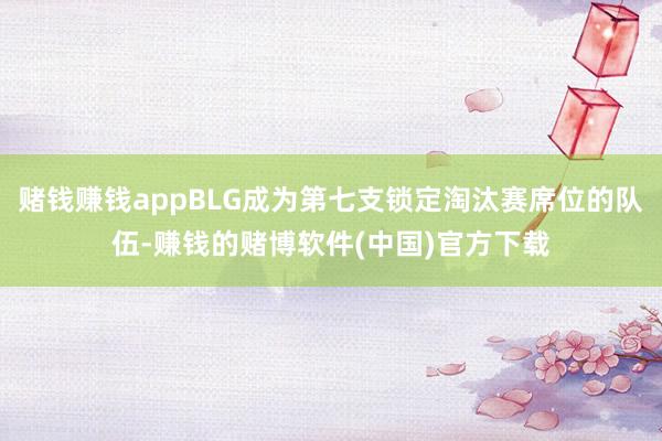 赌钱赚钱appBLG成为第七支锁定淘汰赛席位的队伍-赚钱的赌博软件(中国)官方下载