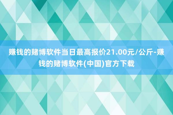 赚钱的赌博软件当日最高报价21.00元/公斤-赚钱的赌博软件(中国)官方下载