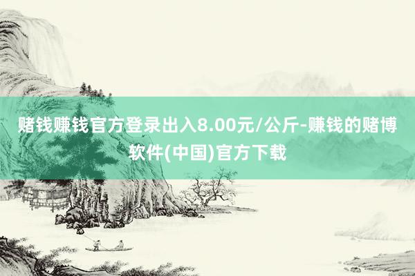 赌钱赚钱官方登录出入8.00元/公斤-赚钱的赌博软件(中国)官方下载