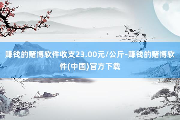 赚钱的赌博软件收支23.00元/公斤-赚钱的赌博软件(中国)官方下载