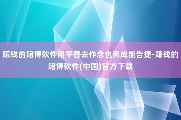 赚钱的赌博软件用平替去作念也弗成能告捷-赚钱的赌博软件(中国)官方下载