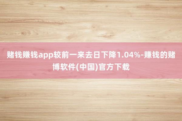 赌钱赚钱app较前一来去日下降1.04%-赚钱的赌博软件(中国)官方下载