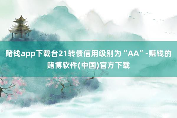 赌钱app下载台21转债信用级别为“AA”-赚钱的赌博软件(