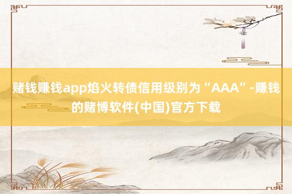 赌钱赚钱app焰火转债信用级别为“AAA”-赚钱的赌博软件(