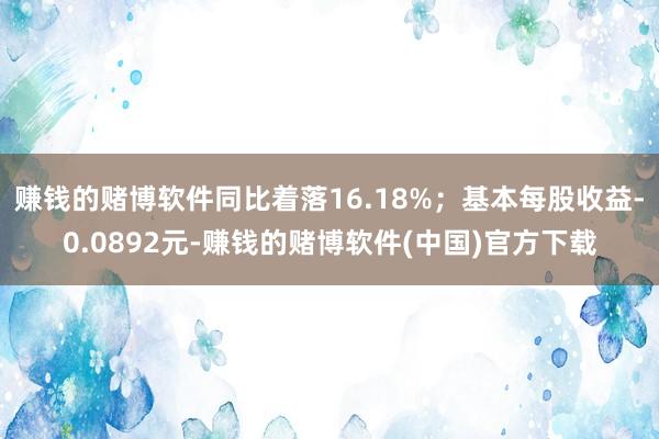 赚钱的赌博软件同比着落16.18%；基本每股收益-0.0892元-赚钱的赌博软件(中国)官方下载