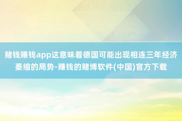 赌钱赚钱app这意味着德国可能出现相连三年经济萎缩的局势-赚钱的赌博软件(中国)官方下载