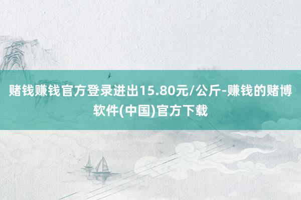 赌钱赚钱官方登录进出15.80元/公斤-赚钱的赌博软件(中国)官方下载