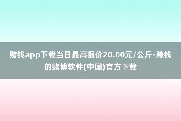 赌钱app下载当日最高报价20.00元/公斤-赚钱的赌博软件(中国)官方下载