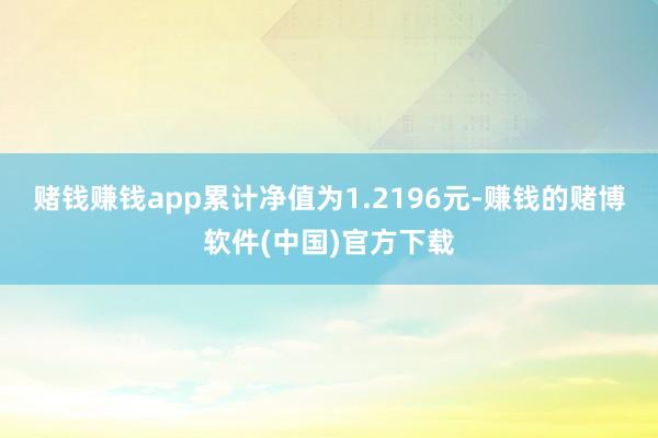 赌钱赚钱app累计净值为1.2196元-赚钱的赌博软件(中国)官方下载