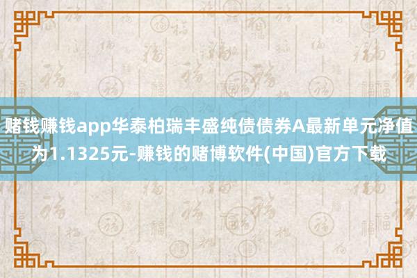 赌钱赚钱app华泰柏瑞丰盛纯债债券A最新单元净值为1.1325元-赚钱的赌博软件(中国)官方下载