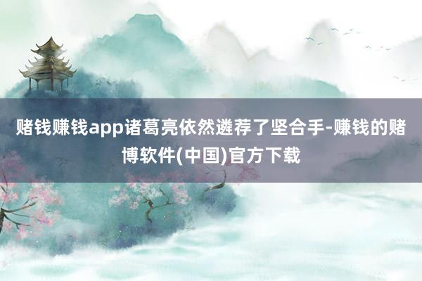 赌钱赚钱app诸葛亮依然遴荐了坚合手-赚钱的赌博软件(中国)