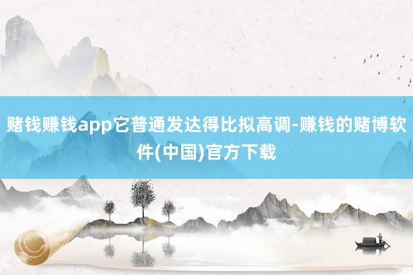 赌钱赚钱app它普通发达得比拟高调-赚钱的赌博软件(中国)官