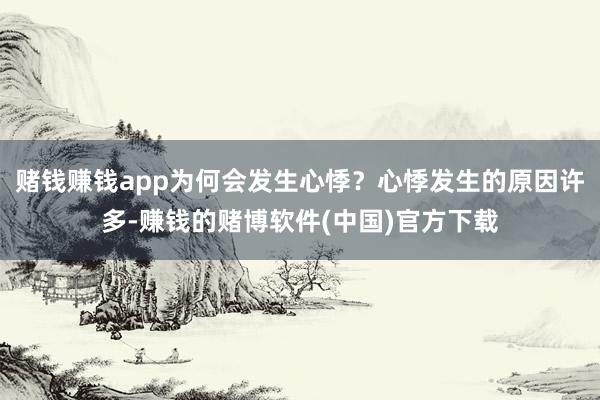 赌钱赚钱app为何会发生心悸？心悸发生的原因许多-赚钱的赌博软件(中国)官方下载