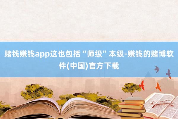 赌钱赚钱app这也包括“师级”本级-赚钱的赌博软件(中国)官