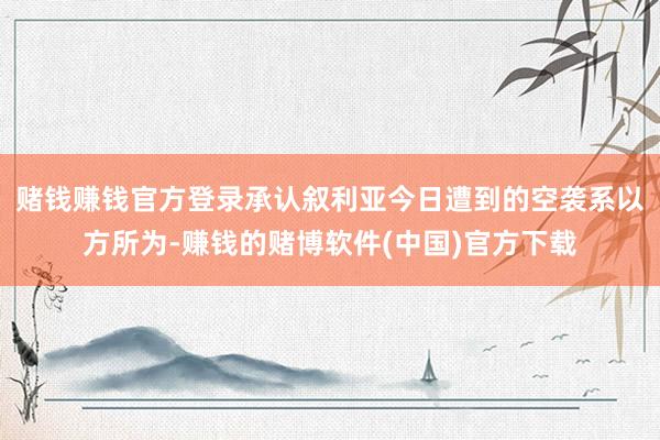 赌钱赚钱官方登录承认叙利亚今日遭到的空袭系以方所为-赚钱的赌