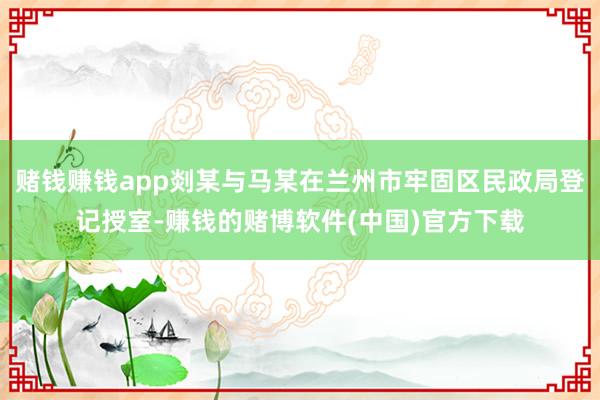 赌钱赚钱app剡某与马某在兰州市牢固区民政局登记授室-赚钱的