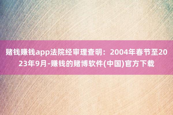 赌钱赚钱app法院经审理查明：2004年春节至2023年9月