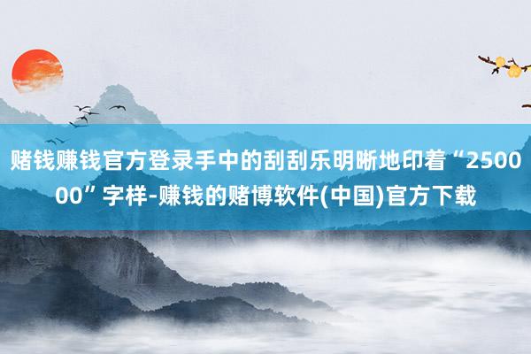 赌钱赚钱官方登录手中的刮刮乐明晰地印着“250000”字样-赚钱的赌博软件(中国)官方下载