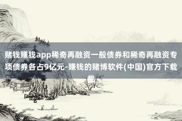 赌钱赚钱app稀奇再融资一般债券和稀奇再融资专项债券各占9亿元-赚钱的赌博软件(中国)官方下载