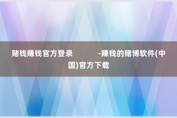 赌钱赚钱官方登录            -赚钱的赌博软件(中国)官方下载