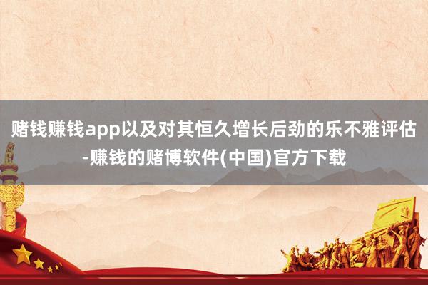 赌钱赚钱app以及对其恒久增长后劲的乐不雅评估-赚钱的赌博软件(中国)官方下载