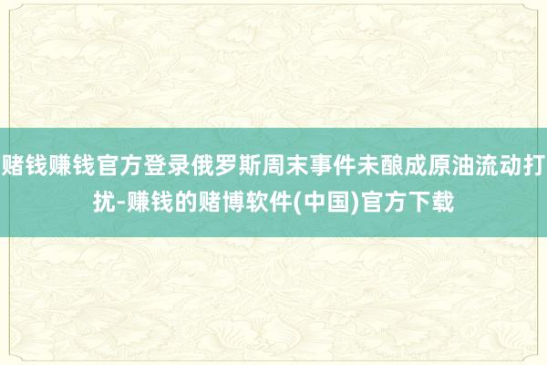 赌钱赚钱官方登录俄罗斯周末事件未酿成原油流动打扰-赚钱的赌博