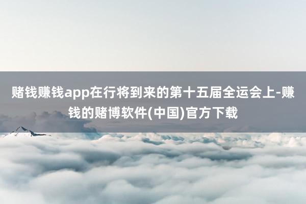 赌钱赚钱app在行将到来的第十五届全运会上-赚钱的赌博软件(