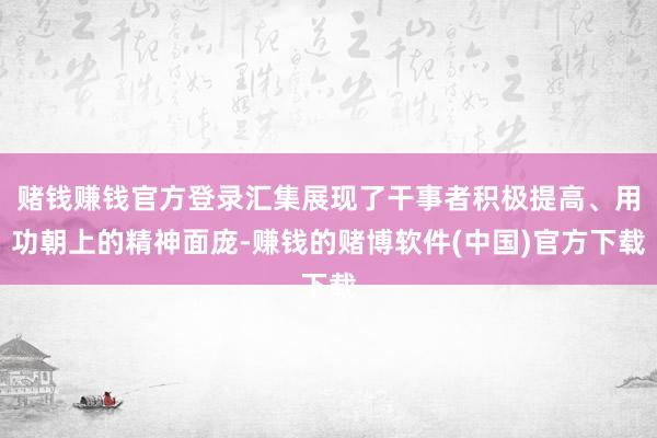 赌钱赚钱官方登录汇集展现了干事者积极提高、用功朝上的精神面庞