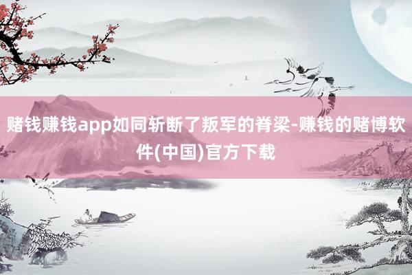 赌钱赚钱app如同斩断了叛军的脊梁-赚钱的赌博软件(中国)官