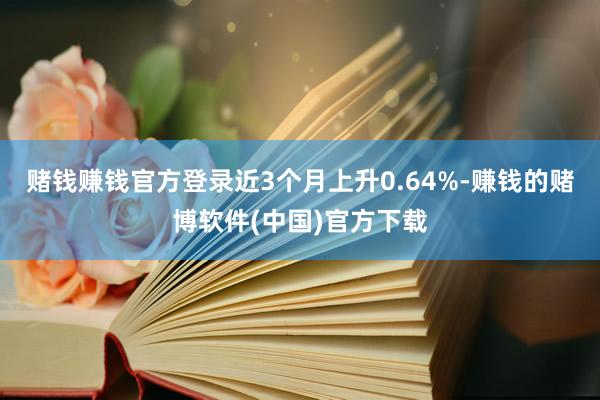 赌钱赚钱官方登录近3个月上升0.64%-赚钱的赌博软件(中国