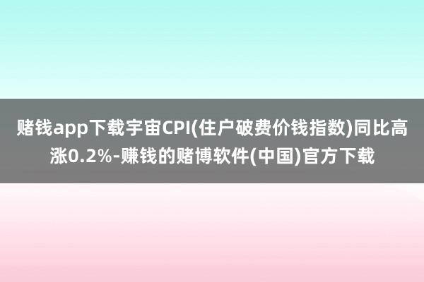 赌钱app下载宇宙CPI(住户破费价钱指数)同比高涨0.2%-赚钱的赌博软件(中国)官方下载