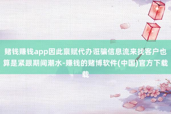 赌钱赚钱app因此禀赋代办诳骗信息流来找客户也算是紧跟期间潮水-赚钱的赌博软件(中国)官方下载