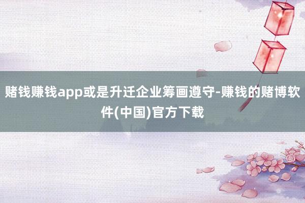 赌钱赚钱app或是升迁企业筹画遵守-赚钱的赌博软件(中国)官方下载